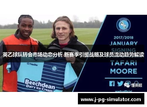 英乙球队转会市场动态分析 新赛季引援战略及球员流动趋势解读 英乙球队转会市场动态分析 新赛季引援战略及球员流动趋势解读