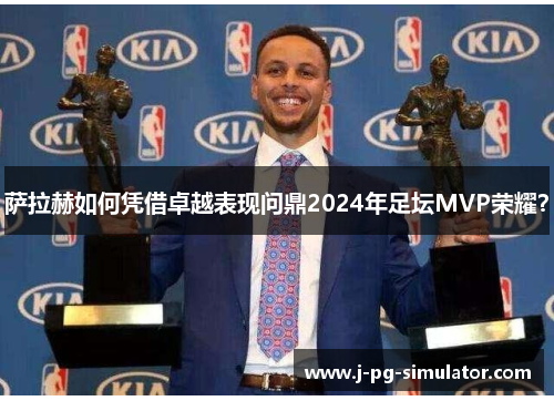 萨拉赫如何凭借卓越表现问鼎2024年足坛MVP荣耀？