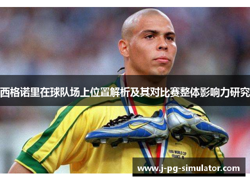 西格诺里在球队场上位置解析及其对比赛整体影响力研究