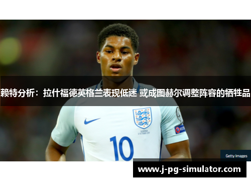 赖特分析：拉什福德英格兰表现低迷 或成图赫尔调整阵容的牺牲品