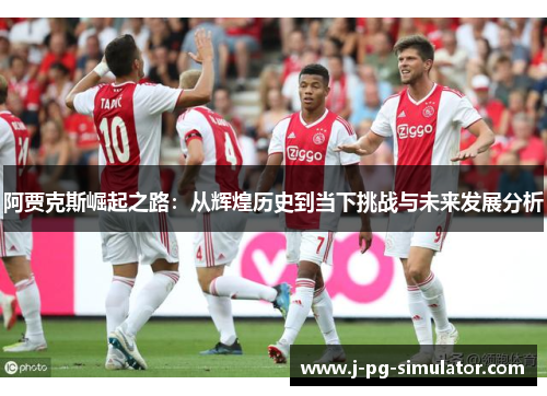 阿贾克斯崛起之路：从辉煌历史到当下挑战与未来发展分析