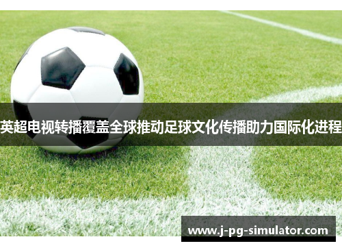 英超电视转播覆盖全球推动足球文化传播助力国际化进程
