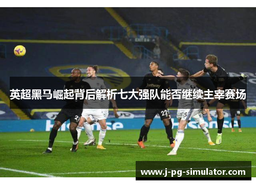 英超黑马崛起背后解析七大强队能否继续主宰赛场