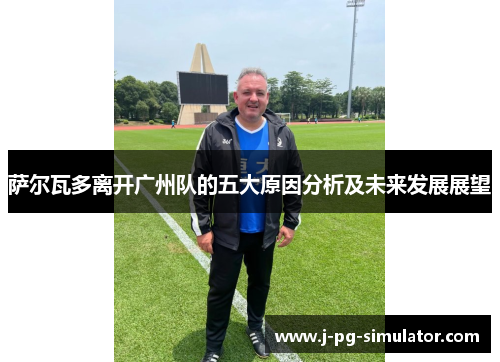 萨尔瓦多离开广州队的五大原因分析及未来发展展望