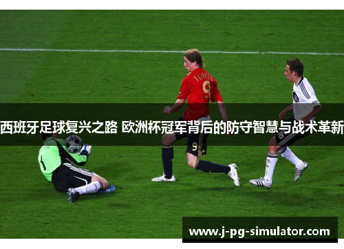 西班牙足球复兴之路 欧洲杯冠军背后的防守智慧与战术革新