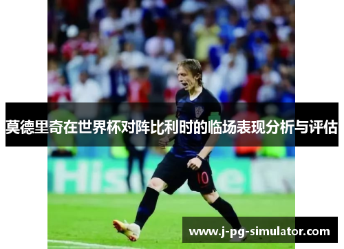 莫德里奇在世界杯对阵比利时的临场表现分析与评估