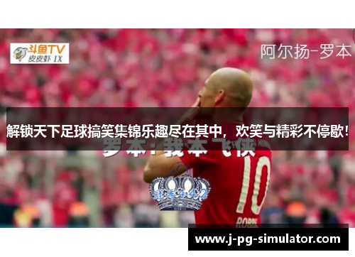 解锁天下足球搞笑集锦乐趣尽在其中，欢笑与精彩不停歇！