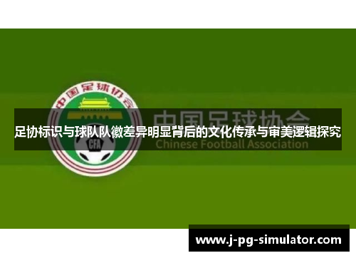 足协标识与球队队徽差异明显背后的文化传承与审美逻辑探究