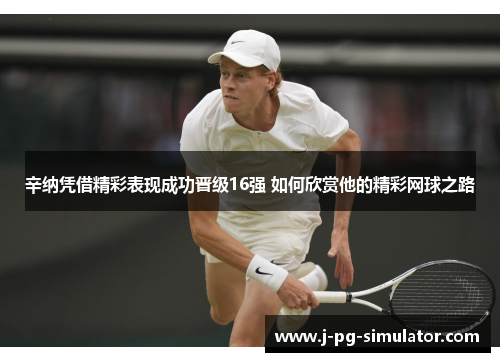 辛纳凭借精彩表现成功晋级16强 如何欣赏他的精彩网球之路