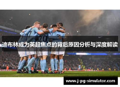 迪布林成为英超焦点的背后原因分析与深度解读