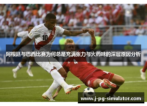 阿根廷与巴西比赛为何总是充满张力与火药味的深层原因分析