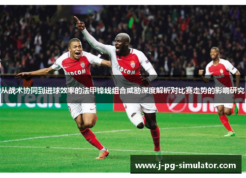 从战术协同到进球效率的法甲锋线组合威胁深度解析对比赛走势的影响研究