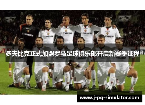 多夫比克正式加盟罗马足球俱乐部开启新赛季征程