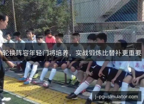轮换阵容年轻门将培养，实战锻炼比替补更重要